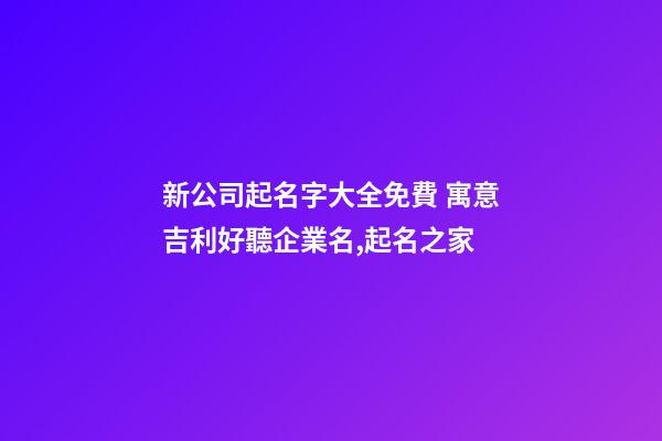 新公司起名字大全免費 寓意吉利好聽企業名,起名之家-第1張-公司起名-玄機派